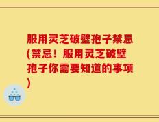 服用灵芝破壁孢子禁忌(禁忌！服用灵芝破壁孢子你需要知道的事项)