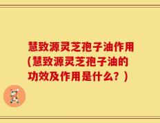 慧致源灵芝孢子油作用(慧致源灵芝孢子油的功效及作用是什么？)