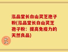泓品堂长白山灵芝孢子粉(泓品堂长白山灵芝孢子粉：提高免疫力的天然良品)