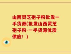 山西灵芝孢子粉批发一手货源(批发山西灵芝孢子粉-一手货源优质供应！)