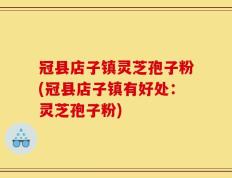 冠县店子镇灵芝孢子粉(冠县店子镇有好处：灵芝孢子粉)