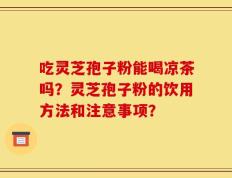 吃灵芝孢子粉能喝凉茶吗？灵芝孢子粉的饮用方法和注意事项？