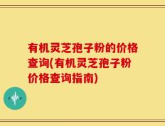 有机灵芝孢子粉的价格查询(有机灵芝孢子粉价格查询指南)