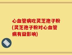 心血管病吃灵芝孢子粉(灵芝孢子粉对心血管病有益影响)