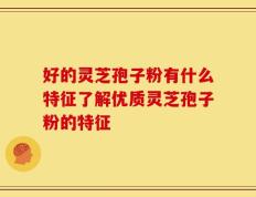 好的灵芝孢子粉有什么特征了解优质灵芝孢子粉的特征