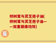 桦树茸与灵芝孢子油(桦树茸与灵芝孢子油——双重健康功效)