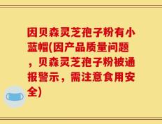 因贝森灵芝孢子粉有小蓝帽(因产品质量问题，贝森灵芝孢子粉被通报警示，需注意食用安全)