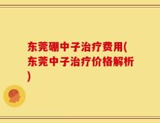 东莞硼中子治疗费用(东莞中子治疗价格解析)