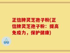 正信牌灵芝孢子粉(正信牌灵芝孢子粉：提高免疫力，保护健康)