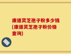 康道灵芝孢子粉多少钱(康道灵芝孢子粉价格查询)