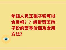 年轻人灵芝孢子粉可以食用吗？？解析灵芝孢子粉的营养价值及食用方法？