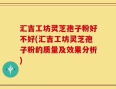 汇吉工坊灵芝孢子粉好不好(汇吉工坊灵芝孢子粉的质量及效果分析)