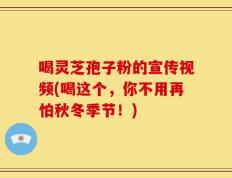 喝灵芝孢子粉的宣传视频(喝这个，你不用再怕秋冬季节！)