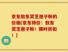 京东敖东灵芝孢子粉的价格(京东特价：敖东灵芝孢子粉！限时折扣！)