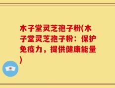 木子堂灵芝孢子粉(木子堂灵芝孢子粉：保护免疫力，提供健康能量)