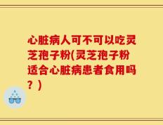 心脏病人可不可以吃灵芝孢子粉(灵芝孢子粉适合心脏病患者食用吗？)