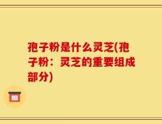 孢子粉是什么灵芝(孢子粉：灵芝的重要组成部分)