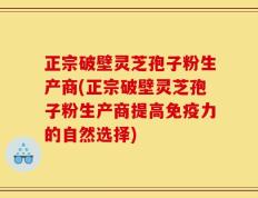 正宗破壁灵芝孢子粉生产商(正宗破壁灵芝孢子粉生产商提高免疫力的自然选择)