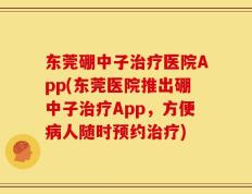 东莞硼中子治疗医院App(东莞医院推出硼中子治疗App，方便病人随时预约治疗)