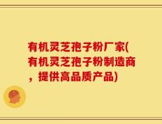 有机灵芝孢子粉厂家(有机灵芝孢子粉制造商，提供高品质产品)