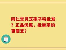 同仁堂灵芝孢子粉批发？正品优惠，批量采购更便宜？