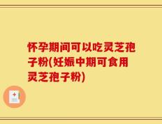 怀孕期间可以吃灵芝孢子粉(妊娠中期可食用灵芝孢子粉)