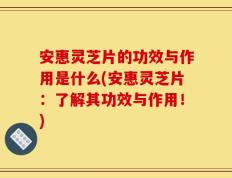 安惠灵芝片的功效与作用是什么(安惠灵芝片：了解其功效与作用！)