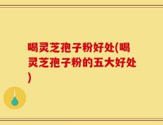 喝灵芝孢子粉好处(喝灵芝孢子粉的五大好处)