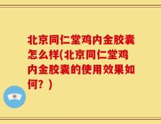北京同仁堂鸡内金胶囊怎么样(北京同仁堂鸡内金胶囊的使用效果如何？)