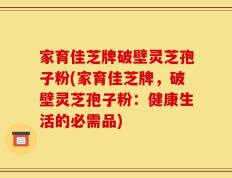 家育佳芝牌破壁灵芝孢子粉(家育佳芝牌，破壁灵芝孢子粉：健康生活的必需品)