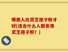 哪类人吃灵芝孢子粉才好(适合什么人群食用灵芝孢子粉？)