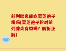 前列腺炎能吃灵芝孢子粉吗(灵芝孢子粉对前列腺炎有益吗？解析正解)