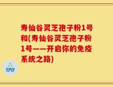 寿仙谷灵芝孢子粉1号和(寿仙谷灵芝孢子粉1号——开启你的免疫系统之路)