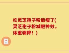 吃灵芝孢子粉后瘦了(灵芝孢子粉减肥神效，体重骤降！)