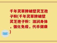 千年灵草牌破壁灵芝孢子粉(千年灵草牌破壁灵芝孢子粉：滋润身体，强化免疫，代币健康)