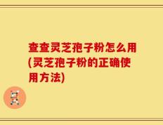 查查灵芝孢子粉怎么用(灵芝孢子粉的正确使用方法)