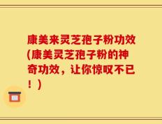 康美来灵芝孢子粉功效(康美灵芝孢子粉的神奇功效，让你惊叹不已！)