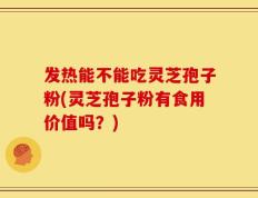发热能不能吃灵芝孢子粉(灵芝孢子粉有食用价值吗？)