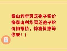 泰山利华灵芝孢子粉价格泰山利华灵芝孢子粉价格报价，惊喜优惠等你来！)