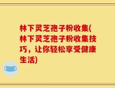 林下灵芝孢子粉收集(林下灵芝孢子粉收集技巧，让你轻松享受健康生活)