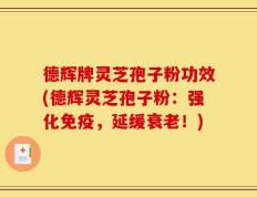 德辉牌灵芝孢子粉功效(德辉灵芝孢子粉：强化免疫，延缓衰老！)