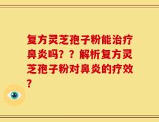 复方灵芝孢子粉能治疗鼻炎吗？？解析复方灵芝孢子粉对鼻炎的疗效？