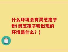 什么环境会有灵芝孢子粉(灵芝孢子粉出现的环境是什么？)