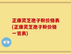 正康灵芝孢子粉价格表(正康灵芝孢子粉价格一览表)