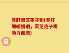 养肝灵芝孢子粉(养肝细嚼慢咽，灵芝孢子粉助力健康)
