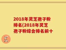 2018年灵芝孢子粉排名(2018年灵芝孢子粉综合排名前十