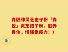 森匠牌灵芝孢子粉「森匠」灵芝孢子粉，滋养身体，增强免疫力！)