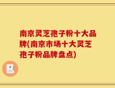 南京灵芝孢子粉十大品牌(南京市场十大灵芝孢子粉品牌盘点)