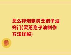 怎么样炮制灵芝孢子油窍门(灵芝孢子油制作方法详解)