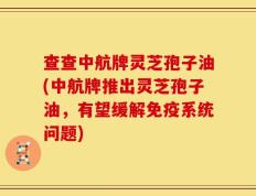 查查中航牌灵芝孢子油(中航牌推出灵芝孢子油，有望缓解免疫系统问题)